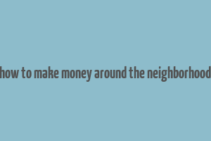 how to make money around the neighborhood