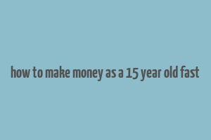 how to make money as a 15 year old fast