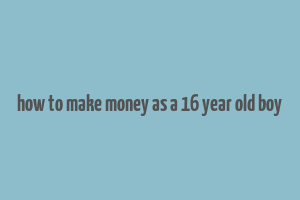 how to make money as a 16 year old boy