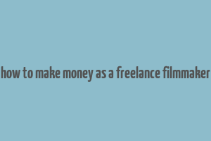 how to make money as a freelance filmmaker