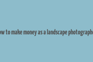 how to make money as a landscape photographer