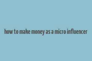 how to make money as a micro influencer