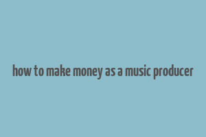 how to make money as a music producer