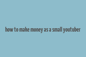 how to make money as a small youtuber