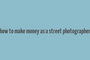 how to make money as a street photographer