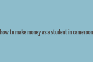 how to make money as a student in cameroon