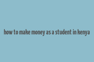 how to make money as a student in kenya