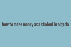 how to make money as a student in nigeria