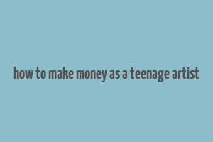 how to make money as a teenage artist