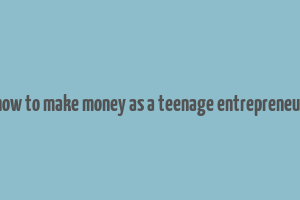 how to make money as a teenage entrepreneur