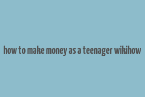 how to make money as a teenager wikihow