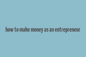 how to make money as an entrepreneur