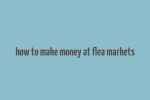 how to make money at flea markets