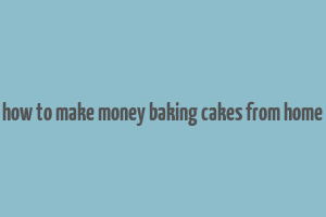 how to make money baking cakes from home