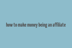 how to make money being an affiliate