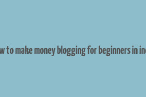 how to make money blogging for beginners in india