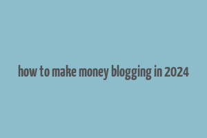 how to make money blogging in 2024