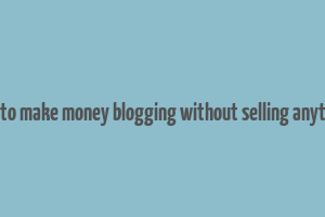 how to make money blogging without selling anything