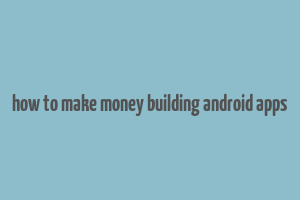 how to make money building android apps