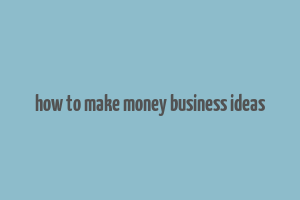 how to make money business ideas