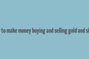 how to make money buying and selling gold and silver