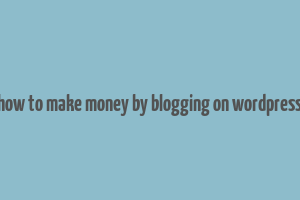 how to make money by blogging on wordpress