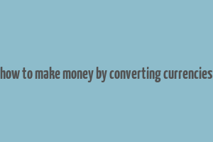 how to make money by converting currencies