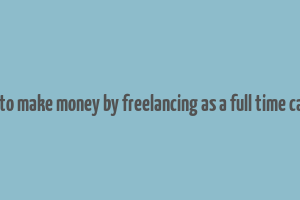 how to make money by freelancing as a full time career