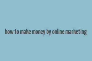 how to make money by online marketing