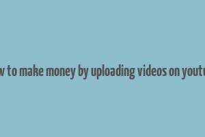 how to make money by uploading videos on youtube