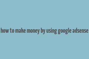 how to make money by using google adsense