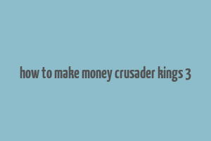 how to make money crusader kings 3