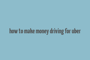 how to make money driving for uber