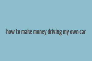 how to make money driving my own car