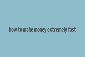 how to make money extremely fast