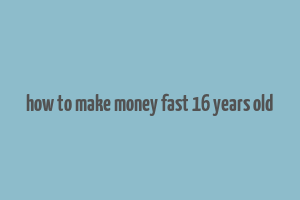 how to make money fast 16 years old