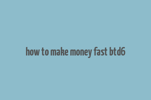 how to make money fast btd6