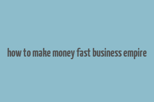 how to make money fast business empire