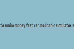 how to make money fast car mechanic simulator 2021