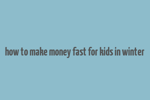 how to make money fast for kids in winter