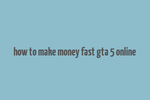 how to make money fast gta 5 online