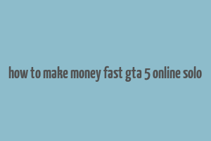 how to make money fast gta 5 online solo