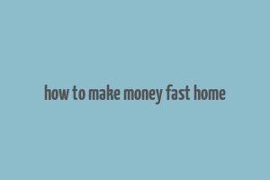 how to make money fast home