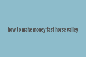 how to make money fast horse valley