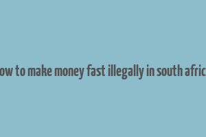 how to make money fast illegally in south africa