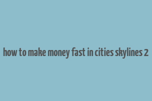 how to make money fast in cities skylines 2