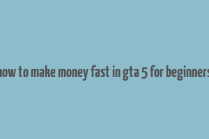 how to make money fast in gta 5 for beginners