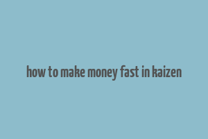 how to make money fast in kaizen