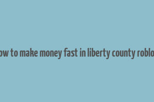 how to make money fast in liberty county roblox