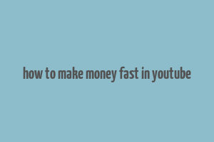 how to make money fast in youtube